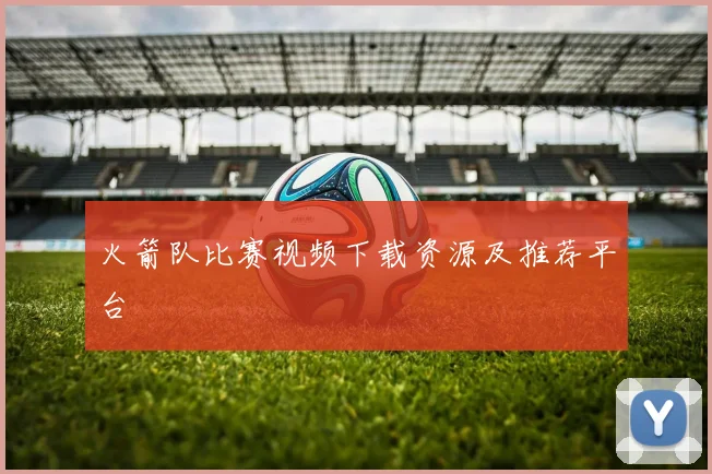 火箭队比赛视频下载资源及推荐平台