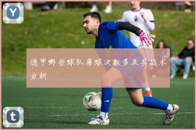 德甲哪些球队角球次数多及其战术分析