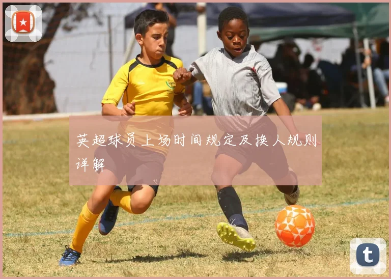 英超球员上场时间规定及换人规则详解