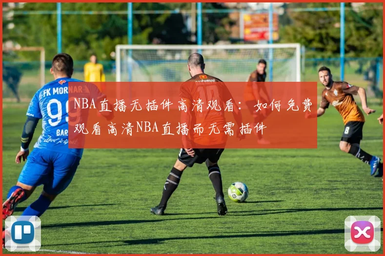 NBA直播无插件高清观看：如何免费观看高清NBA直播而无需插件