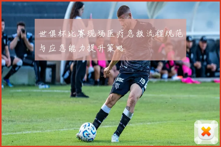 世俱杯比赛现场医疗急救流程规范与应急能力提升策略