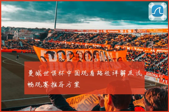 曼城世俱杯中国观看路径详解及流畅观赛推荐方案
