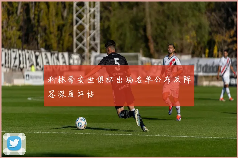 科林蒂安世俱杯出场名单公布及阵容深度评估