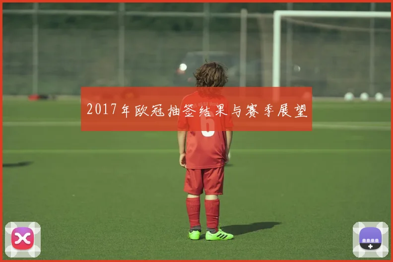 2017年欧冠抽签结果与赛季展望