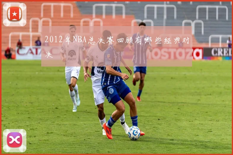2012年NBA总决赛回顾有哪些经典对决