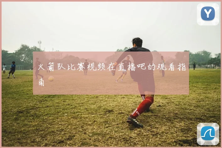 火箭队比赛视频在直播吧的观看指南