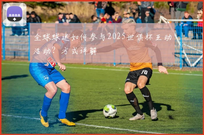 全球球迷如何参与2025世俱杯互动活动？方式详解