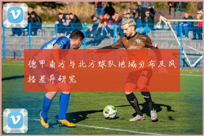 德甲南方与北方球队地域分布及风格差异研究