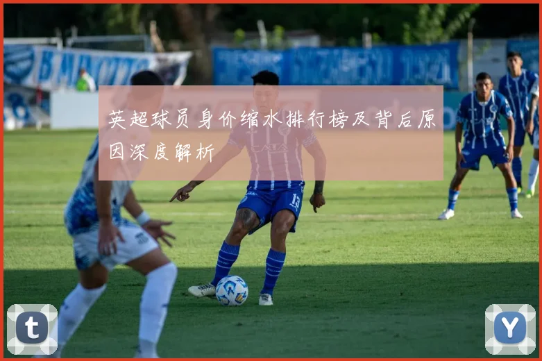 英超球员身价缩水排行榜及背后原因深度解析