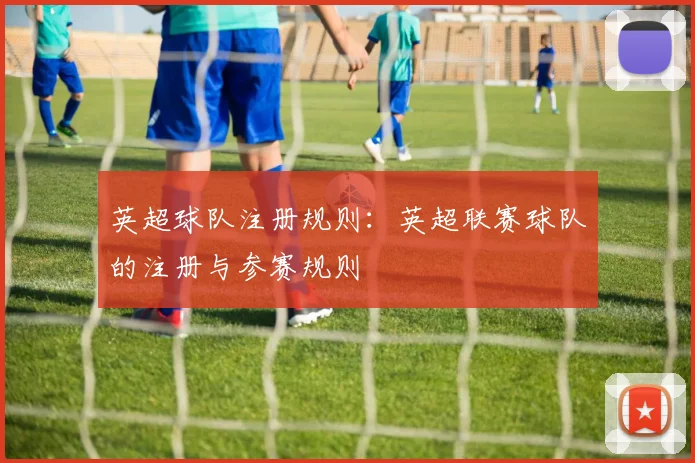 英超球队注册规则：英超联赛球队的注册与参赛规则