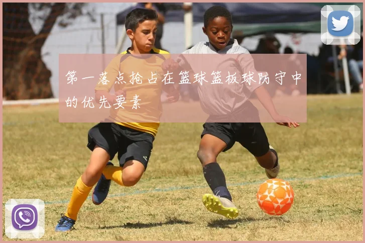第一落点抢占在篮球篮板球防守中的优先要素